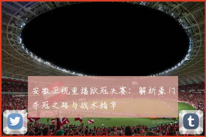 安徽卫视重播欧冠决赛:解析豪门夺冠之路与战术精华