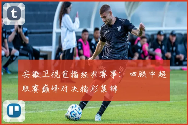 安徽卫视重播经典赛事:回顾中超联赛巅峰对决精彩集锦